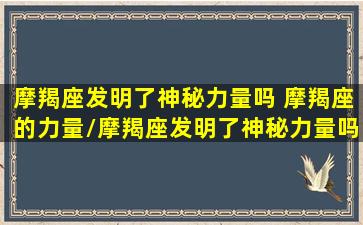 摩羯座发明了神秘力量吗 摩羯座的力量/摩羯座发明了神秘力量吗 摩羯座的力量-我的网站